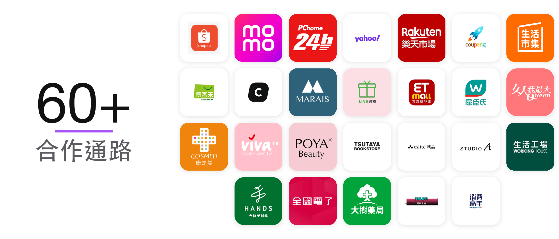 超過 60 個合作通路：蝦皮、momo、PChome、Yahoo、樂天市場、酷澎、生活市集、博客來、MARAIS、LINE 禮物、東森購物、屈臣氏、女人我最大、康是美、viva TV、POYA 寶雅、TSUTAYA、誠品、STUDIO A、生活工場、HANDS、全國電子、大樹藥局、民視、消費高手